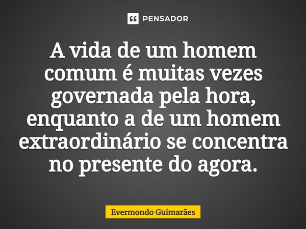 ⁠A vida de um homem comum é muitas vezes governada pela hora, enquanto a de um homem extraordinário se concentra no presente do agora.... Frase de Evermondo Guimarães.