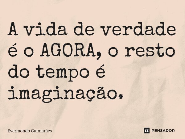 ⁠A vida de verdade é o AGORA, o resto do tempo é imaginação.... Frase de Evermondo Guimarães.