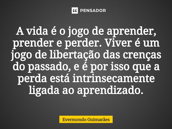 ⁠A vida é o jogo de aprender, prender e perder. Viver é um jogo de libertação das crenças do passado, e é por isso que a perda está intrinsecamente ligada ao ap... Frase de Evermondo Guimarães.