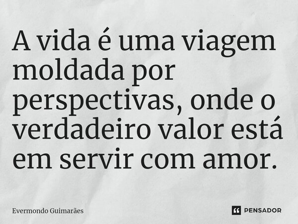 ⁠A vida é uma viagem moldada por perspectivas, onde o verdadeiro valor está em servir com amor.... Frase de Evermondo Guimarães.