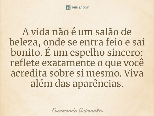 ⁠A vida não é um salão de beleza, onde se entra feio e sai bonito. É um espelho sincero: reflete exatamente o que você acredita sobre si mesmo. Viva além das ap... Frase de Evermondo Guimarães.