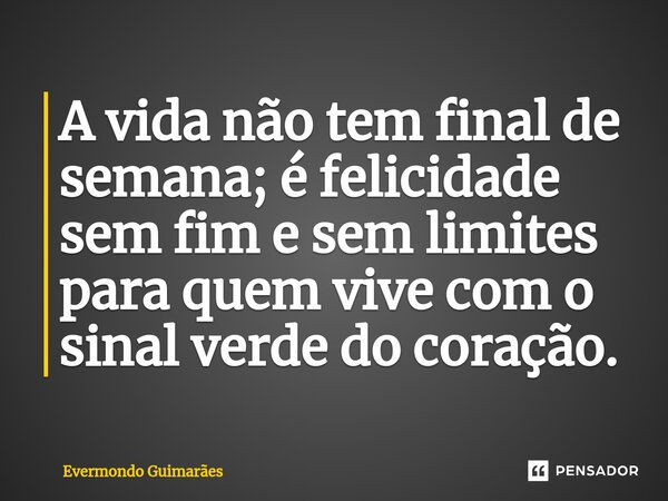 ⁠A vida não tem final de semana; é felicidade sem fim e sem limites para quem vive com o sinal verde do coração.... Frase de Evermondo Guimarães.