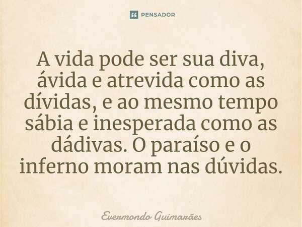 ⁠A vida pode ser sua diva, ávida e atrevida como as dívidas, e ao mesmo tempo sábia e inesperada como as dádivas. O paraíso e o inferno moram nas dúvidas.... Frase de Evermondo Guimarães.