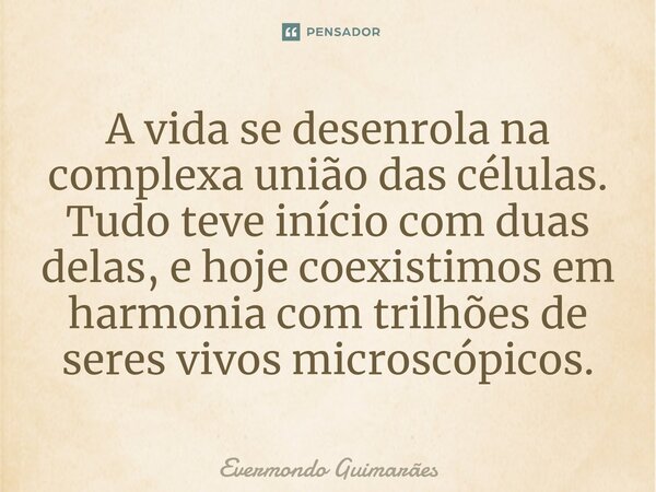 ⁠A vida se desenrola na complexa união das células. Tudo teve início com duas delas, e hoje coexistimos em harmonia com trilhões de seres vivos microscópicos.... Frase de Evermondo Guimarães.