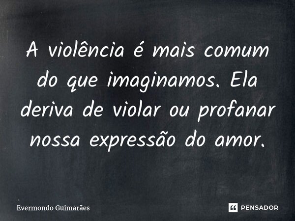 ⁠A violência é mais comum do que imaginamos. Ela deriva de violar ou profanar nossa expressão do amor.... Frase de Evermondo Guimarães.