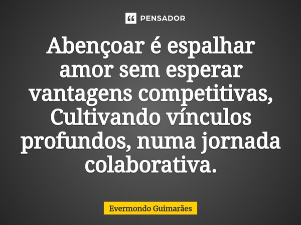 ⁠Abençoar é espalhar amor sem esperar vantagens competitivas, Cultivando vínculos profundos, numa jornada colaborativa.... Frase de Evermondo Guimarães.