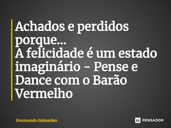 ⁠Achados e perdidos porque... A felicidade é um estado imaginário - Pense e Dance com o Barão Vermelho... Frase de Evermondo Guimarães.
