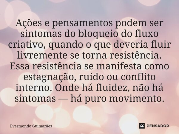 ⁠Ações e pensamentos podem ser sintomas do bloqueio do fluxo criativo, quando o que deveria fluir livremente se torna resistência. Essa resistência se manifesta... Frase de Evermondo Guimarães.