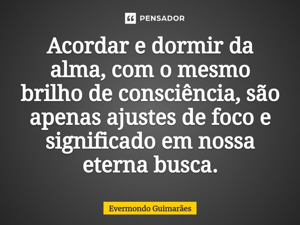 ⁠Acordar e dormir da alma, com o mesmo brilho de consciência, são apenas ajustes de foco e significado em nossa eterna busca.... Frase de Evermondo Guimarães.