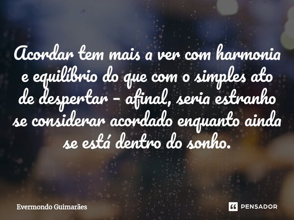 ⁠Acordar tem mais a ver com harmonia e equilíbrio do que com o simples ato de despertar – afinal, seria estranho se considerar acordado enquanto ainda se está d... Frase de Evermondo Guimarães.