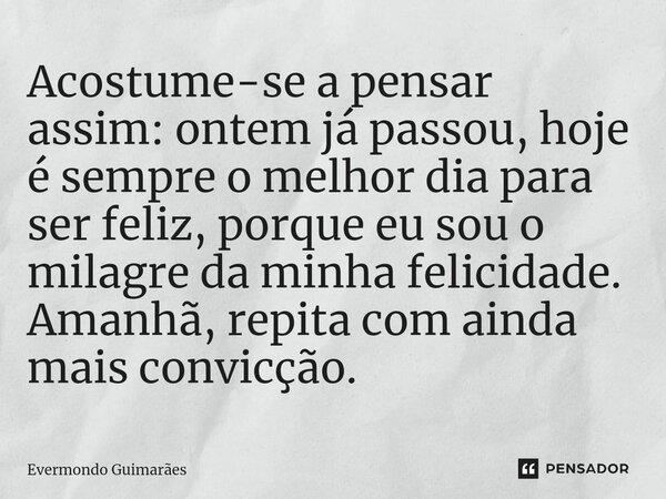 ⁠Acostume-se a pensar assim: ontem já passou, hoje é sempre o melhor dia para ser feliz, porque eu sou o milagre da minha felicidade. Amanhã, repita com ainda m... Frase de Evermondo Guimarães.