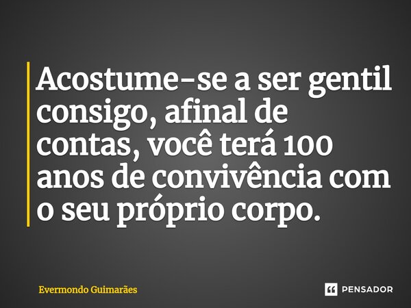 ⁠Acostume-se a ser gentil consigo, afinal de contas, você terá 100 anos de convivência com o seu próprio corpo.... Frase de Evermondo Guimarães.