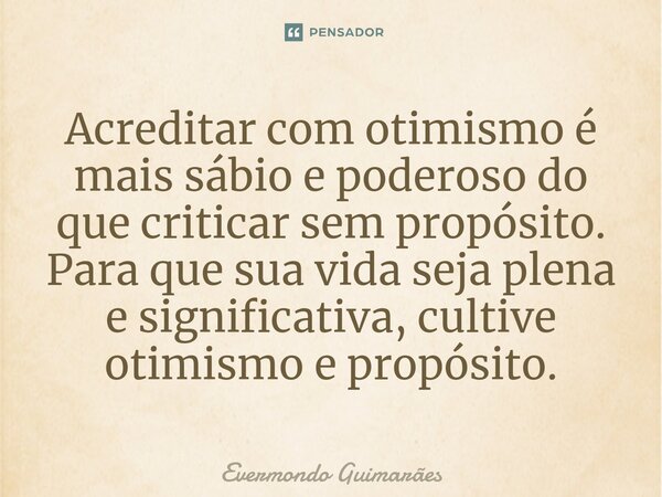 ⁠Acreditar com otimismo é mais sábio e poderoso do que criticar sem propósito. Para que sua vida seja plena e significativa, cultive otimismo e propósito.... Frase de Evermondo Guimarães.