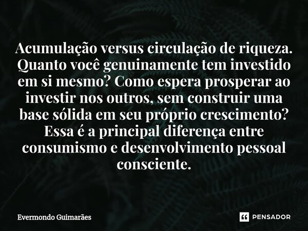 ⁠Acumulação versus circulação de riqueza. Quanto você genuinamente tem investido em si mesmo? Como espera prosperar ao investir nos outros, sem construir uma ba... Frase de Evermondo Guimarães.