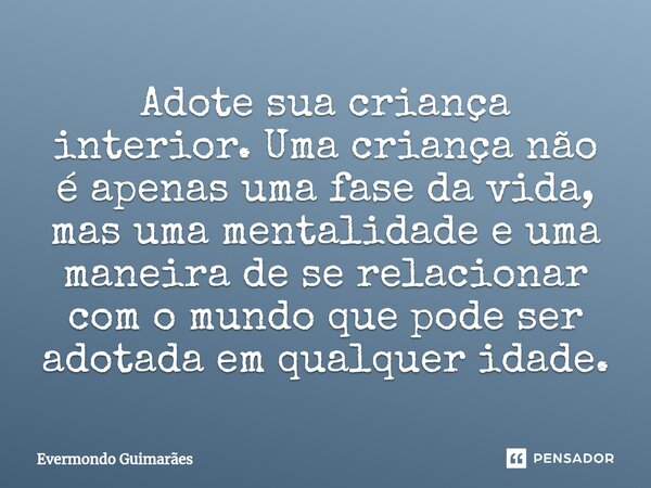 ⁠Adote sua criança interior. Uma criança não é apenas uma fase da vida, mas uma mentalidade e uma maneira de se relacionar com o mundo que pode ser adotada em q... Frase de Evermondo Guimarães.