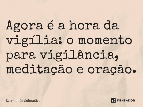 ⁠Agora é a hora da vigília: o momento para vigilância, meditação e oração.... Frase de Evermondo Guimarães.