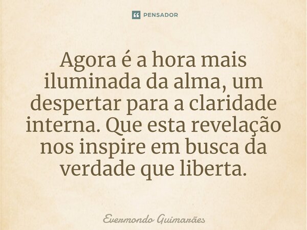 Agora é a hora mais iluminada da alma, um despertar para a claridade interna. Que esta revelação nos inspire em busca da verdade que liberta.⁠... Frase de Evermondo Guimarães.