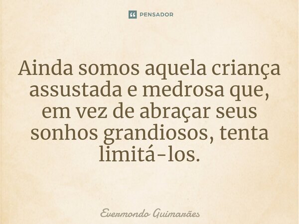 ⁠Ainda somos aquela criança assustada e medrosa que, em vez de abraçar seus sonhos grandiosos, tenta limitá-los.... Frase de Evermondo Guimarães.