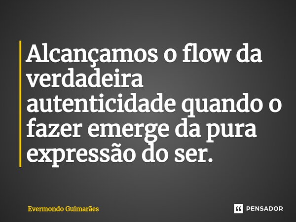 ⁠Alcançamos o flow da verdadeira autenticidade quando o fazer emerge da pura expressão do ser.... Frase de Evermondo Guimarães.