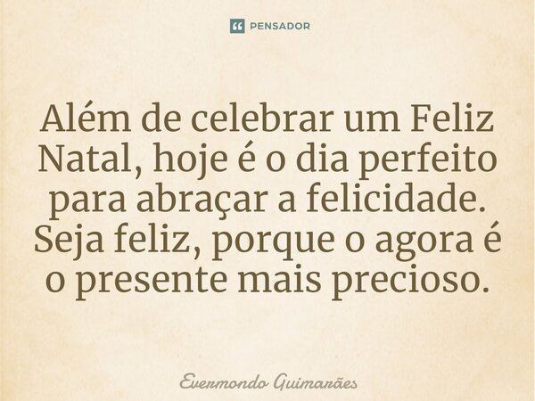 ⁠Além de celebrar um Feliz Natal, hoje é o dia perfeito para abraçar a felicidade. Seja feliz, porque o agora é o presente mais precioso.... Frase de Evermondo Guimarães.