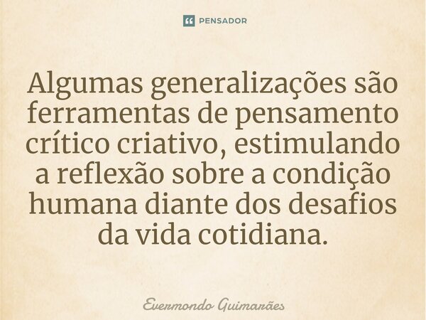 ⁠Algumas generalizações são ferramentas de pensamento crítico criativo, estimulando a reflexão sobre a condição humana diante dos desafios da vida cotidiana.... Frase de Evermondo Guimarães.