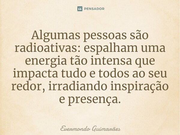 ⁠Algumas pessoas são radioativas: espalham uma energia tão intensa que impacta tudo e todos ao seu redor, irradiando inspiração e presença.... Frase de Evermondo Guimarães.