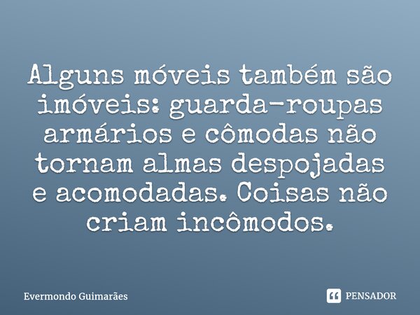 ⁠Alguns móveis também são imóveis: guarda-roupas armários e cômodas não tornam almas despojadas e acomodadas. Coisas não criam incômodos.... Frase de Evermondo Guimarães.