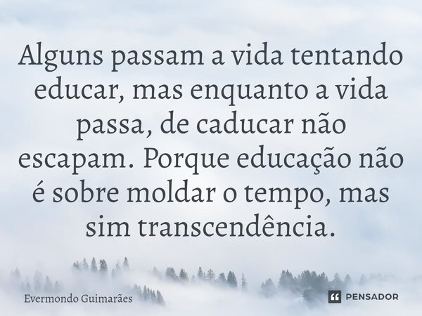 ⁠Alguns passam a vida tentando educar, mas enquanto a vida passa, de caducar não escapam. Porque educação não é sobre moldar o tempo, mas sim transcendência.... Frase de Evermondo Guimarães.