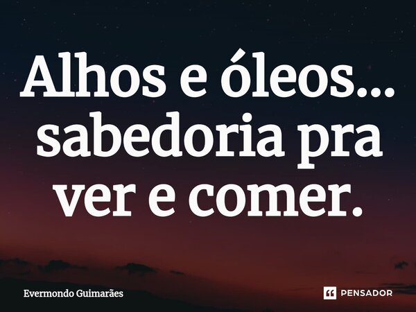 ⁠Alhos e óleos... sabedoria pra ver e comer.... Frase de Evermondo Guimarães.