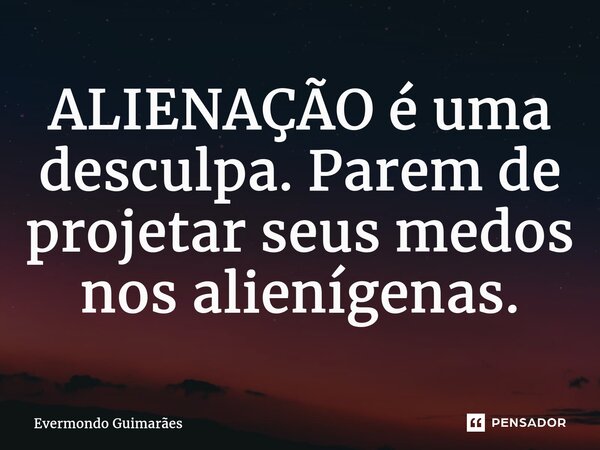 ⁠ALIENAÇÃO é uma desculpa. Parem de projetar seus medos nos alienígenas.... Frase de Evermondo Guimarães.