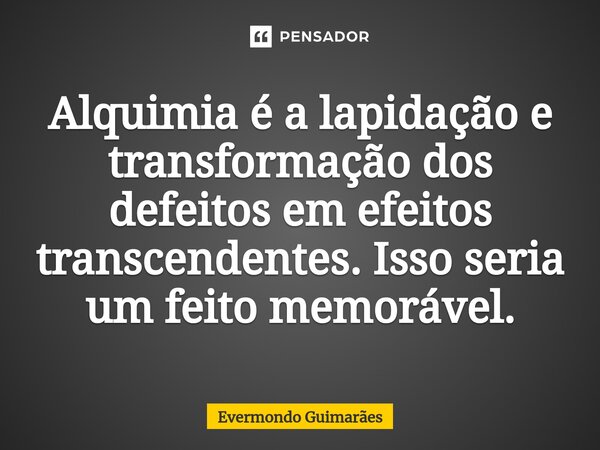 ⁠Alquimia é a lapidação e transformação dos defeitos em efeitos transcendentes. Isso seria um feito memorável.... Frase de Evermondo Guimarães.