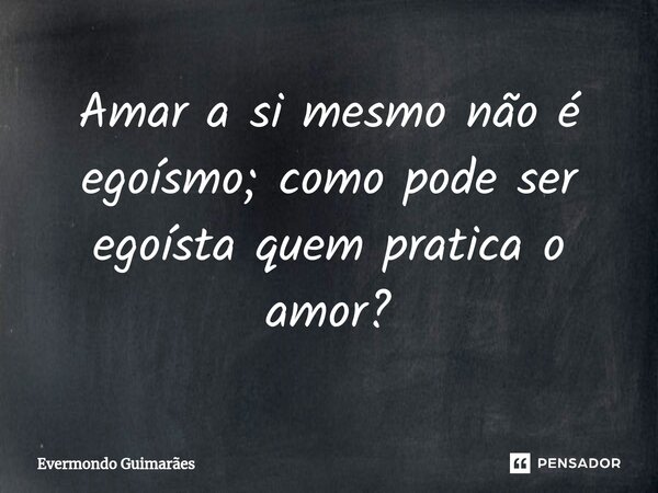 ⁠Amar a si mesmo não é egoísmo; como pode ser egoísta quem pratica o amor?... Frase de Evermondo Guimarães.
