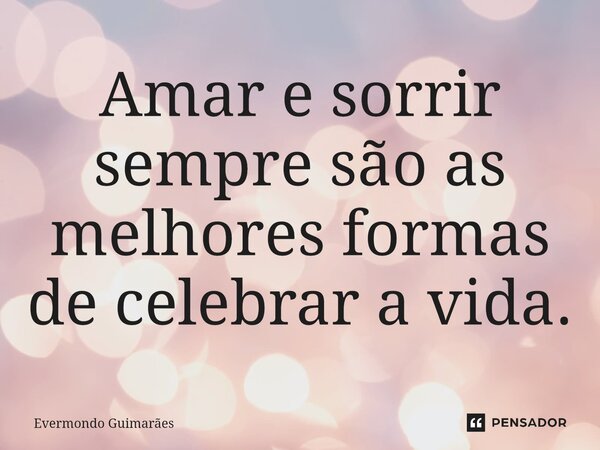 ⁠Amar e sorrir sempre são as melhores formas de celebrar a vida.... Frase de Evermondo Guimarães.