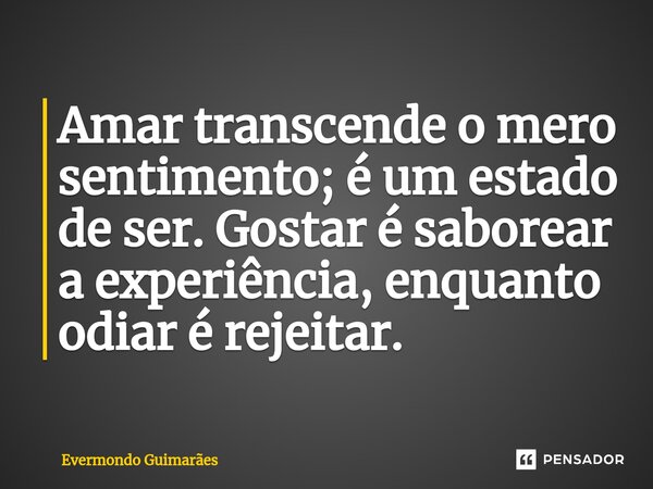 ⁠Amar transcende o mero sentimento; é um estado de ser. Gostar é saborear a experiência, enquanto odiar é rejeitar.... Frase de Evermondo Guimarães.