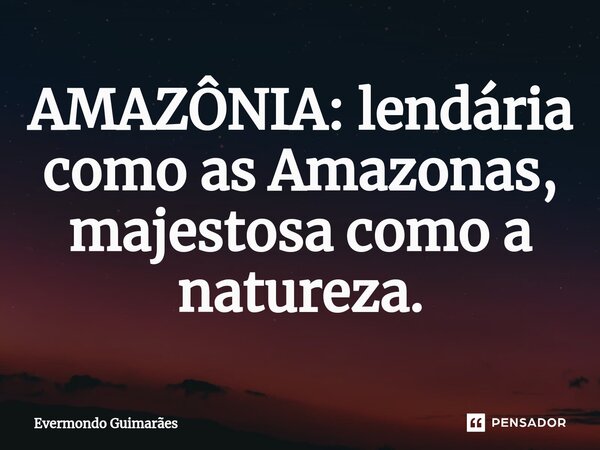 ⁠AMAZÔNIA: lendária como as Amazonas, majestosa como a natureza.... Frase de Evermondo Guimarães.