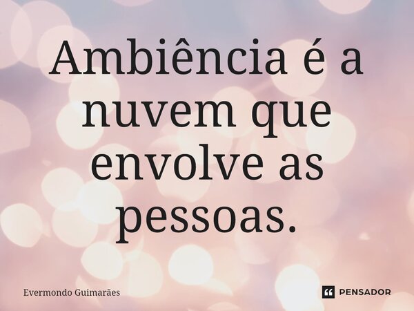 ⁠Ambiência é a nuvem que envolve as pessoas.... Frase de Evermondo Guimarães.