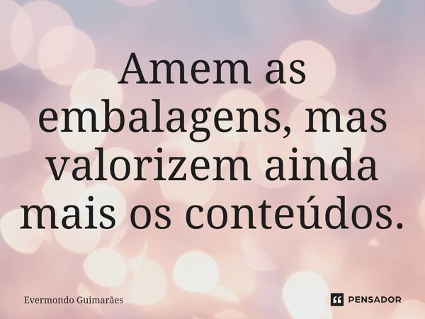 ⁠Amem as embalagens, mas valorizem ainda mais os conteúdos.... Frase de Evermondo Guimarães.