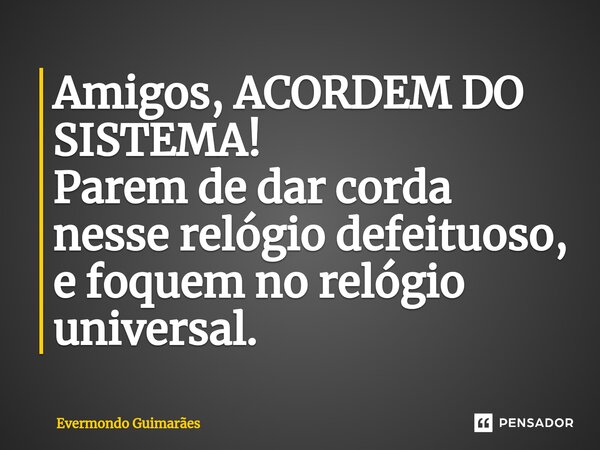 ⁠Amigos, ACORDEM DO SISTEMA! Parem de dar corda nesse relógio defeituoso, e foquem no relógio universal.... Frase de Evermondo Guimarães.
