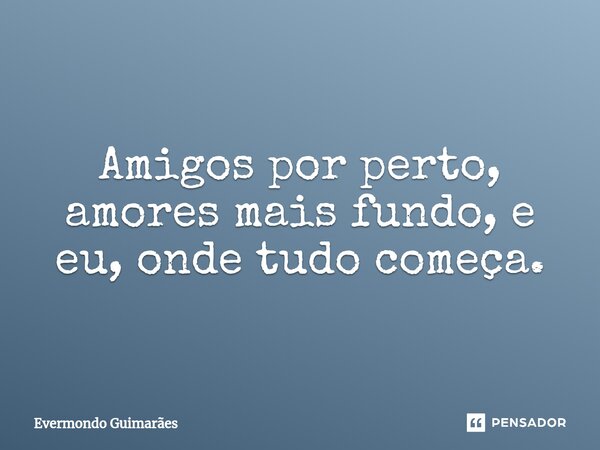 ⁠Amigos por perto, amores mais fundo, e eu, onde tudo começa.... Frase de Evermondo Guimarães.