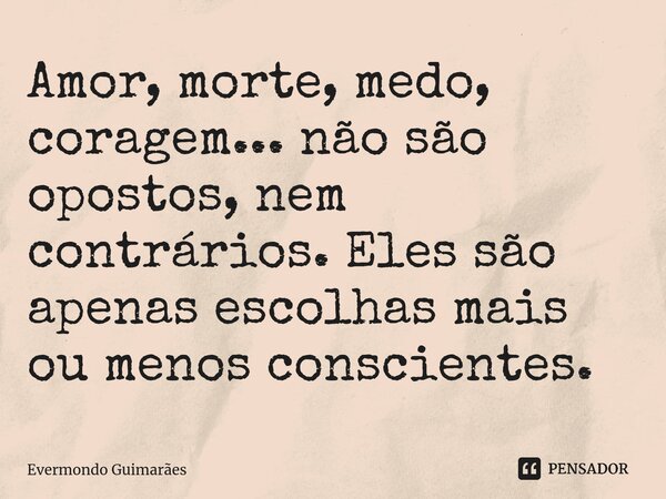 ⁠Amor, morte, medo, coragem... não são opostos, nem contrários. Eles são apenas escolhas mais ou menos conscientes.... Frase de Evermondo Guimarães.