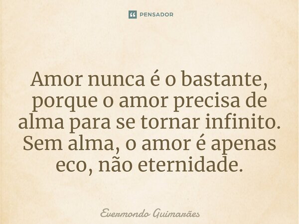 ⁠Amor nunca é o bastante, porque o amor precisa de alma para se tornar infinito. Sem alma, o amor é apenas eco, não eternidade.... Frase de Evermondo Guimarães.