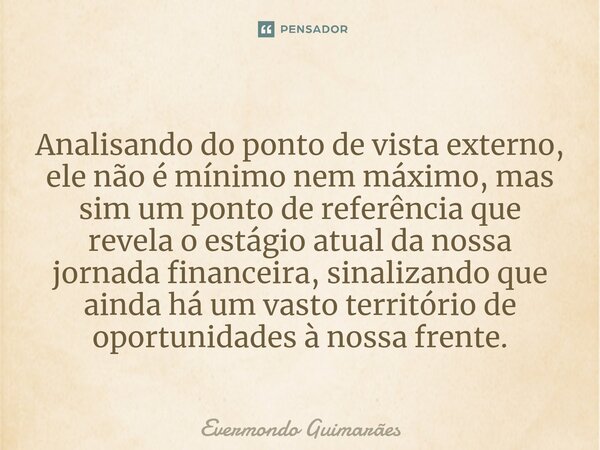 ⁠Analisando do ponto de vista externo, ele não é mínimo nem máximo, mas sim um ponto de referência que revela o estágio atual da nossa jornada financeira, sinal... Frase de Evermondo Guimarães.