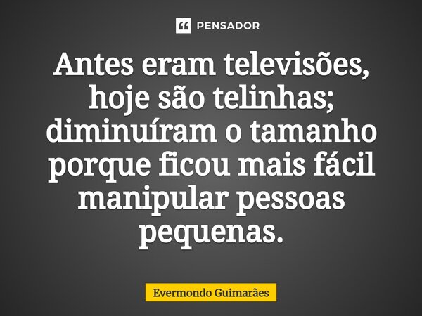 ⁠Antes eram televisões, hoje são telinhas; diminuíram o tamanho porque ficou mais fácil manipular pessoas pequenas.... Frase de Evermondo Guimarães.