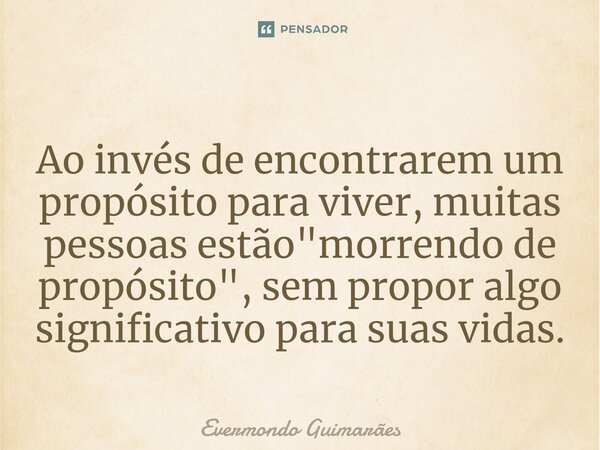 ⁠Ao invés de encontrarem um propósito para viver, muitas pessoas estão "morrendo de propósito", sem propor algo significativo para suas vidas.... Frase de Evermondo Guimarães.