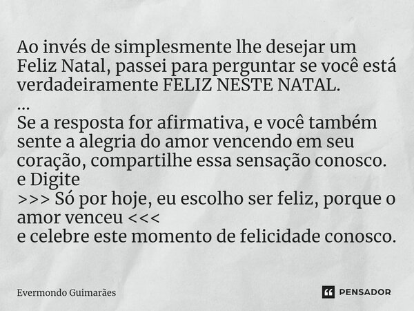 ⁠Ao invés de simplesmente lhe desejar um Feliz Natal, passei para perguntar se você está verdadeiramente FELIZ NESTE NATAL. ... Se a resposta for afirmativa,e v... Frase de Evermondo Guimarães.