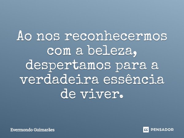 ⁠Ao nos reconhecermos com a beleza, despertamos para a verdadeira essência de viver.... Frase de Evermondo Guimarães.