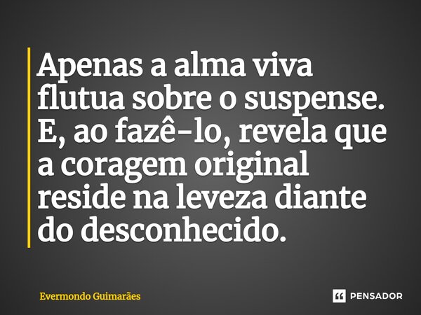 ⁠Apenas a alma viva flutua sobre o suspense. E, ao fazê-lo, revela que a coragem original reside na leveza diante do desconhecido.... Frase de Evermondo Guimarães.