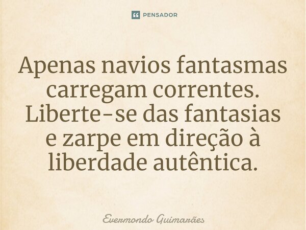 ⁠Apenas navios fantasmas carregam correntes. Liberte-se das fantasias e zarpe em direção à liberdade autêntica.... Frase de Evermondo Guimarães.