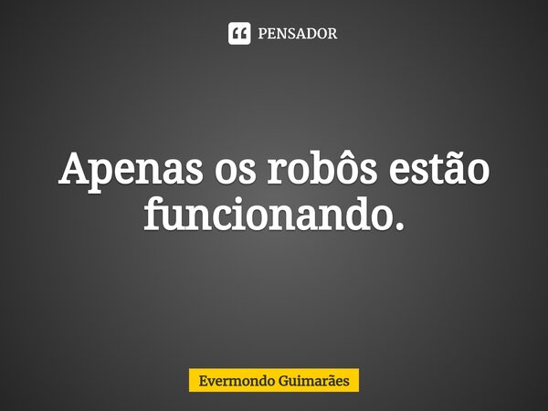 ⁠Apenas os robôs estão funcionando.... Frase de Evermondo Guimarães.