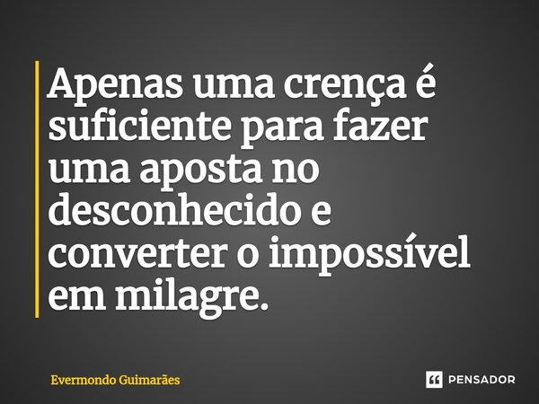 ⁠Apenas uma crença é suficiente para fazer uma aposta no desconhecido e converter o impossível em milagre.... Frase de Evermondo Guimarães.